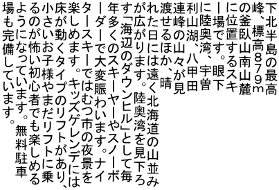 ���k�����̍ō� ��A�W���W�V�X�� �̊���R��R�[ �Ɉʒu����X�L �[��ł��B�ቺ �ɗ����p�A�F�] ���R�΁A���b�c �A��̎R�X���� �n����ق��A�� �ꂽ���ɂ͉����k�C���̎R���� ���L����܂��B�����p�������� ���u�C�ӂ̃_�E���q���v�Ƃ��Ė� �N�����̃X�L�[���[��X�m�[�{ �[�_�[�ő�ϓ��킢�܂��B�i�C �^�[�X�L�[�ł͂ނs�̖�i�� �y���߂܂��B�L�b�Y�Q�����f�ɂ� ���������^�C�v�̃��t�g������A ���������q�l��܂����t�g�ɏ� ��̂��|�����S�҂ł��y���߂� �悤�ɂȂ��Ă��܂��B�������� ����������Ă��܂��B